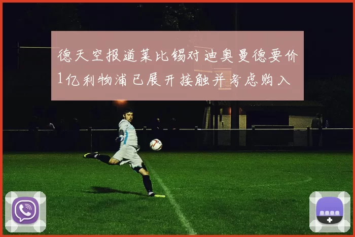 德天空报道莱比锡对迪奥曼德要价1亿利物浦已展开接触并考虑购入