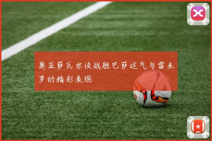 奥亚萨瓦尔谈战胜巴萨运气与雷米罗的精彩表现