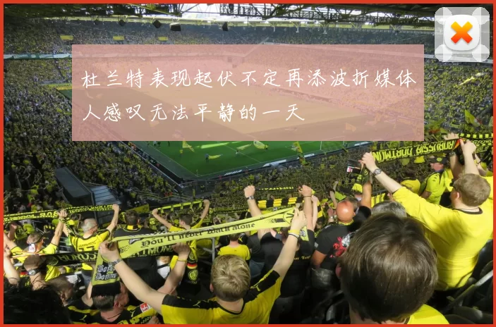 杜兰特表现起伏不定再添波折媒体人感叹无法平静的一天
