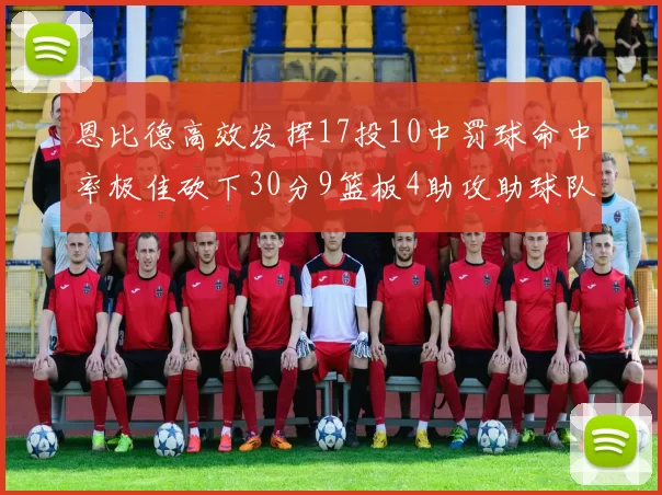 恩比德高效发挥17投10中罚球命中率极佳砍下30分9篮板4助攻助球队获胜