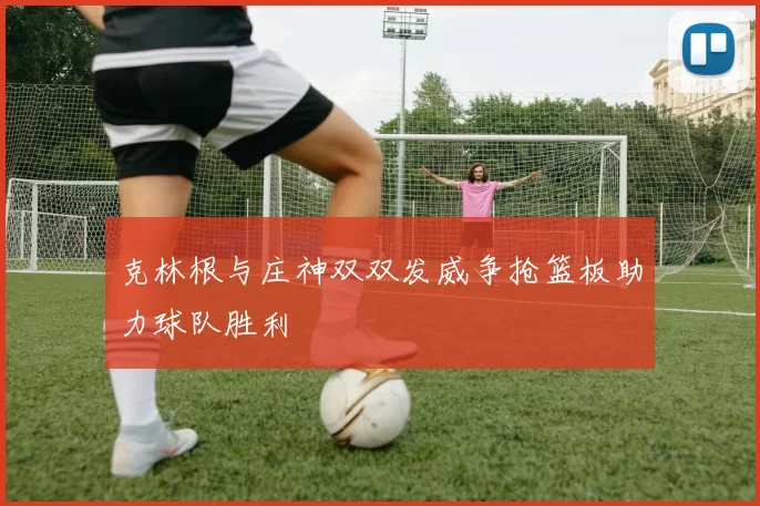 克林根与庄神双双发威争抢篮板助力球队胜利
