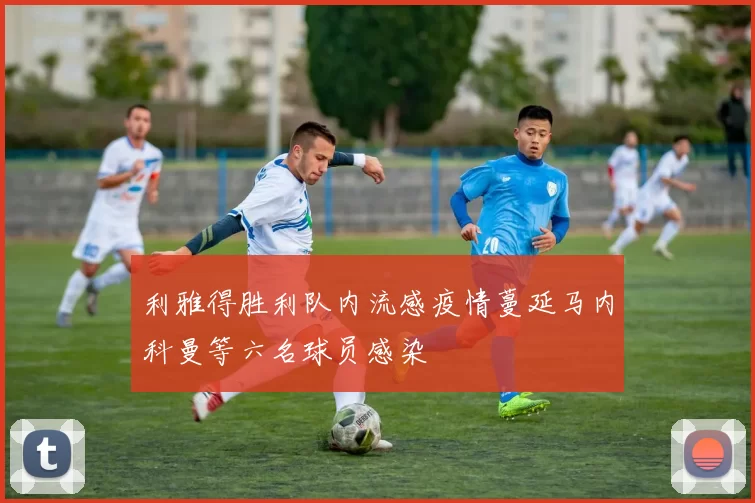 利雅得胜利队内流感疫情蔓延马内科曼等六名球员感染