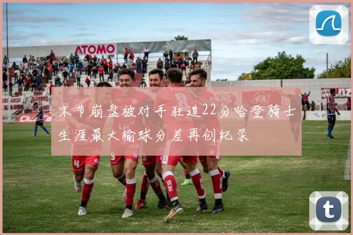 末节崩盘被对手狂追22分哈登骑士生涯最大输球分差再创纪录