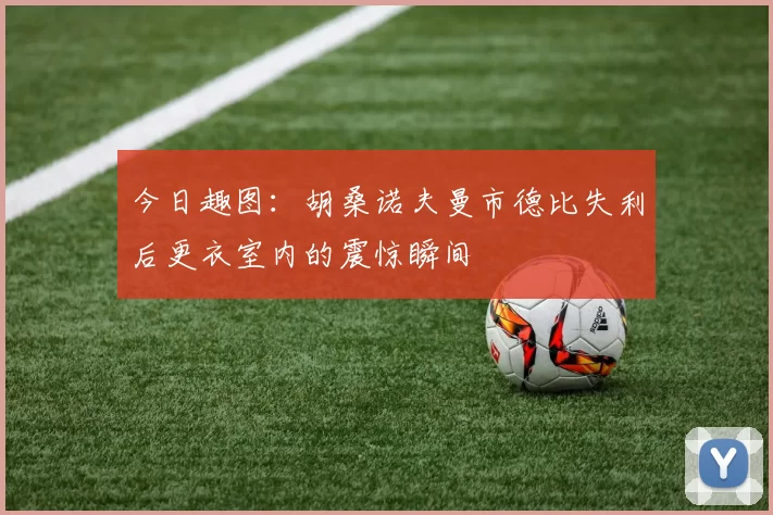 今日趣图：胡桑诺夫曼市德比失利后更衣室内的震惊瞬间