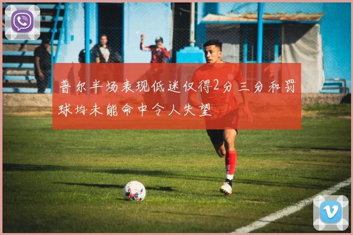 普尔半场表现低迷仅得2分三分和罚球均未能命中令人失望