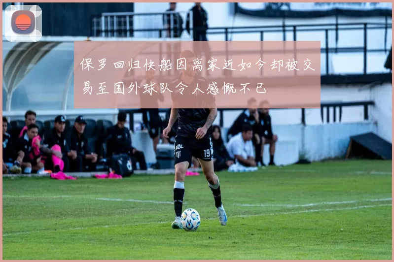 保罗回归快船因离家近如今却被交易至国外球队令人感慨不已